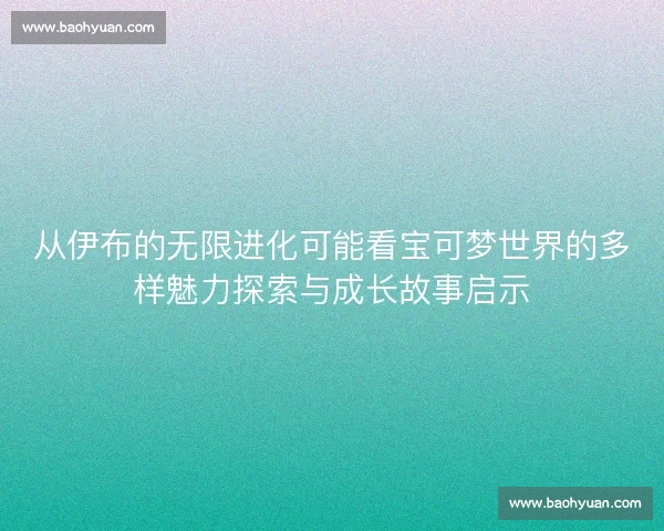 从伊布的无限进化可能看宝可梦世界的多样魅力探索与成长故事启示