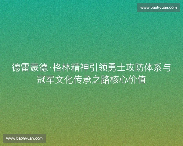 德雷蒙德·格林精神引领勇士攻防体系与冠军文化传承之路核心价值